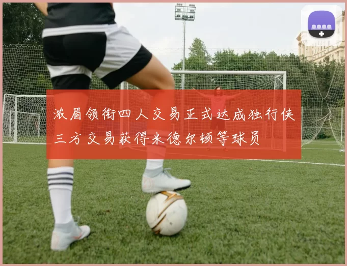 浓眉领衔四人交易正式达成独行侠三方交易获得米德尔顿等球员