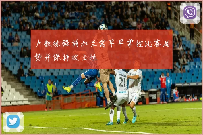 卢教练强调加兰需早早掌控比赛局势并保持攻击性
