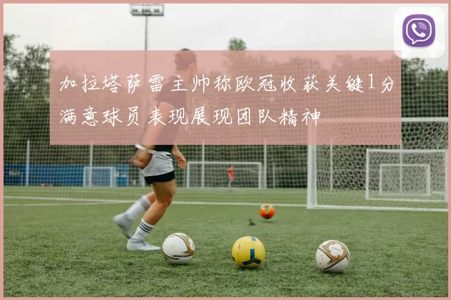加拉塔萨雷主帅称欧冠收获关键1分满意球员表现展现团队精神