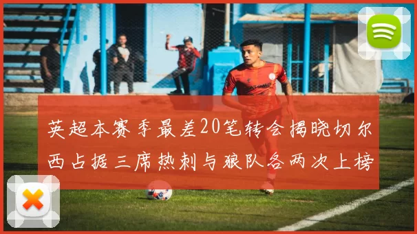 英超本赛季最差20笔转会揭晓切尔西占据三席热刺与狼队各两次上榜