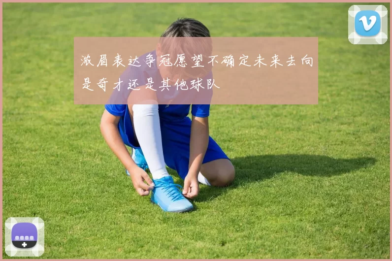 浓眉表达争冠愿望不确定未来去向是奇才还是其他球队