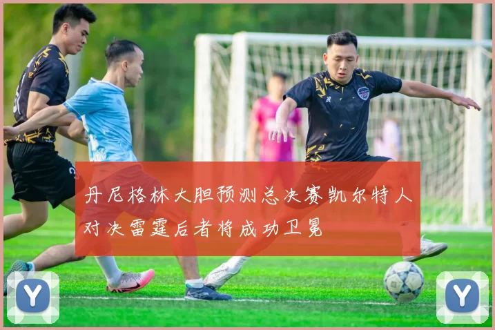 丹尼格林大胆预测总决赛凯尔特人对决雷霆后者将成功卫冕