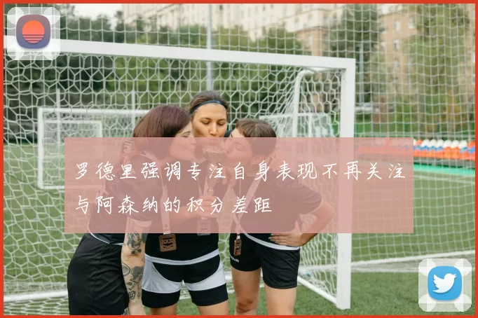 罗德里强调专注自身表现不再关注与阿森纳的积分差距