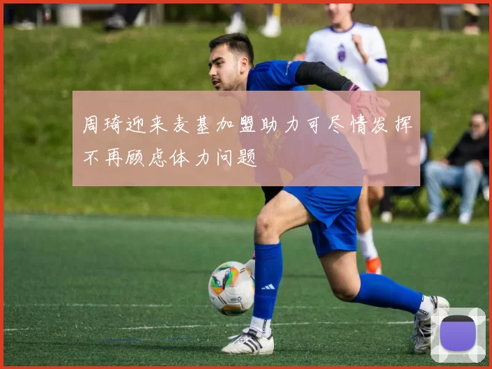 周琦迎来麦基加盟助力可尽情发挥不再顾虑体力问题