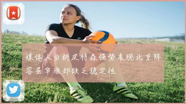 媒体人分析皮特森强势表现北京阵容虽华丽却缺乏稳定性