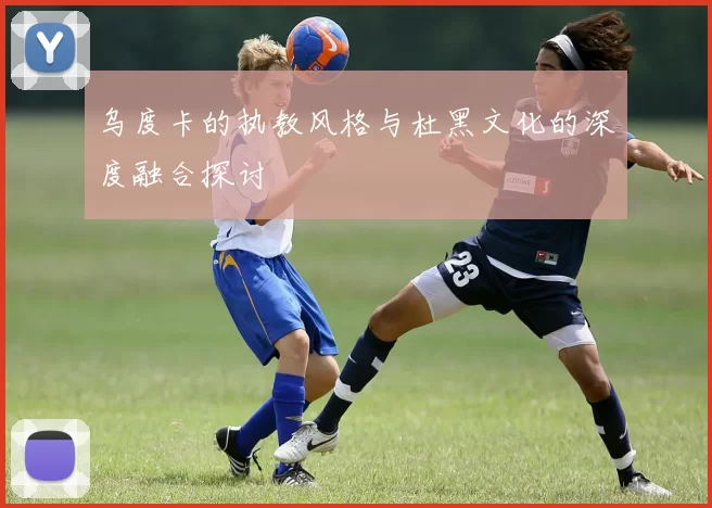 乌度卡的执教风格与杜黑文化的深度融合探讨