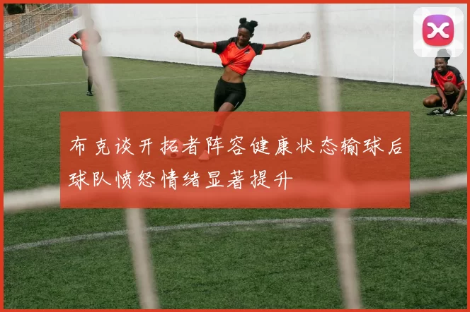 布克谈开拓者阵容健康状态输球后球队愤怒情绪显著提升
