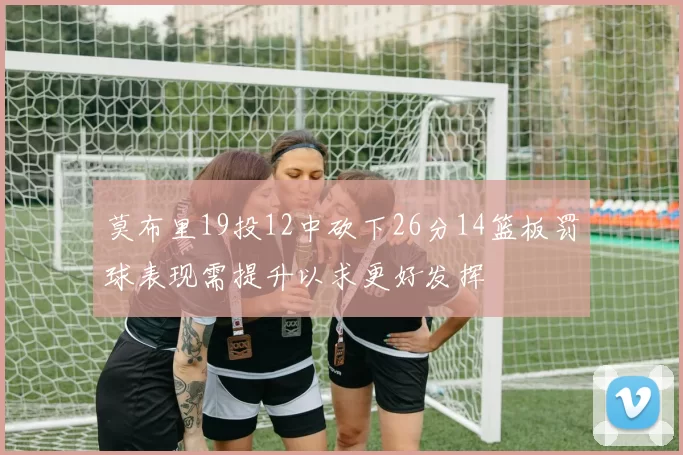 莫布里19投12中砍下26分14篮板罚球表现需提升以求更好发挥