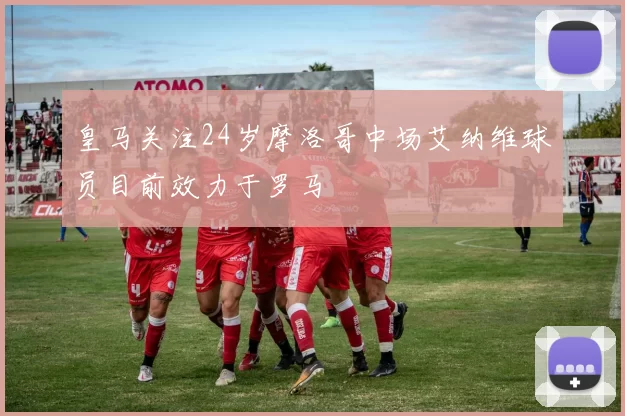 皇马关注24岁摩洛哥中场艾纳维球员目前效力于罗马